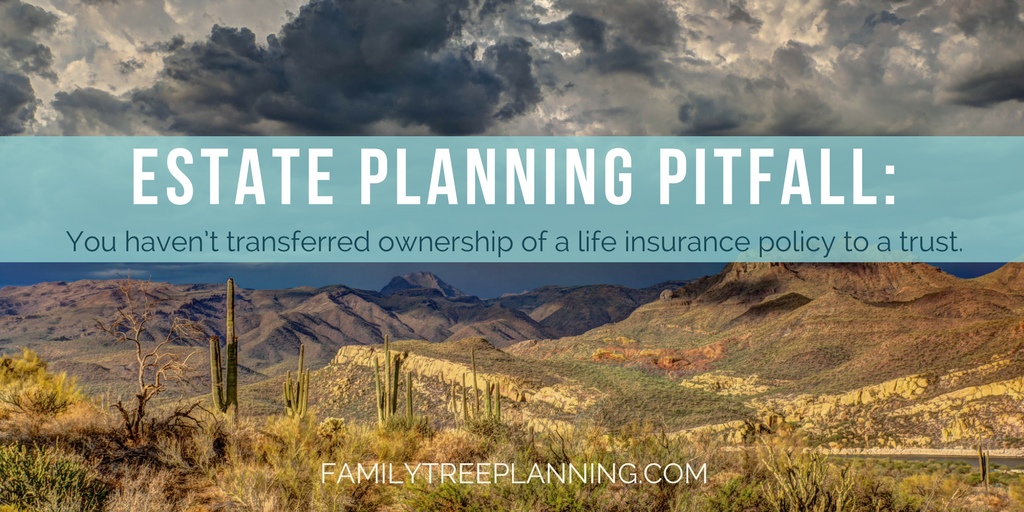Estate Planning Pitfall – You haven’t transferred ownership of a life insurance policy to a trust